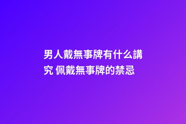 男人戴無事牌有什么講究 佩戴無事牌的禁忌